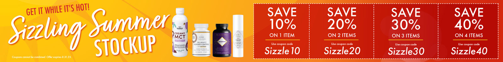 GET IT WHILE IT'S HOT! Sizzling Summer STOCKUP  SAVE 10% ON 1 ITEM Use code: Sizzle 10  SAVE 20% ON 2 ITEMS With code: Sizzle20  SAVE 30% ON 3 ITEMS with code Sizzle30  SAVE 40% ON 4 ITEMS With code Sizzle40