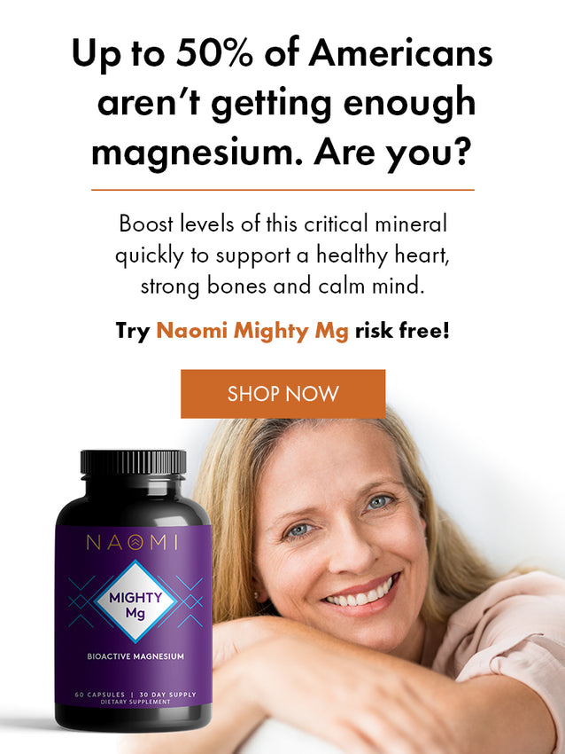 Up to 50% of Americans aren't getting enough magnesium. Are you? Boost levels of this critical mineral quickly to support a healthy heart, strong bones and calm mind. Try Naomi Mighty Mg risk free!